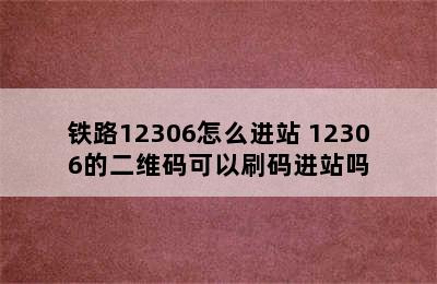 铁路12306怎么进站 12306的二维码可以刷码进站吗